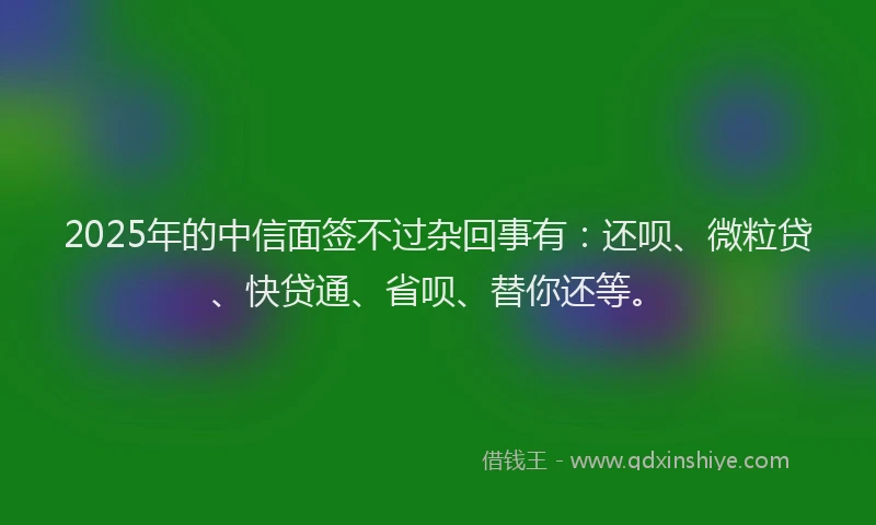 2025年的中信面签不过杂回事有：还呗、微粒贷、快贷通、省呗、替你还等。
