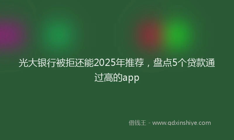 光大银行被拒还能2025年推荐，盘点5个贷款通过高的app