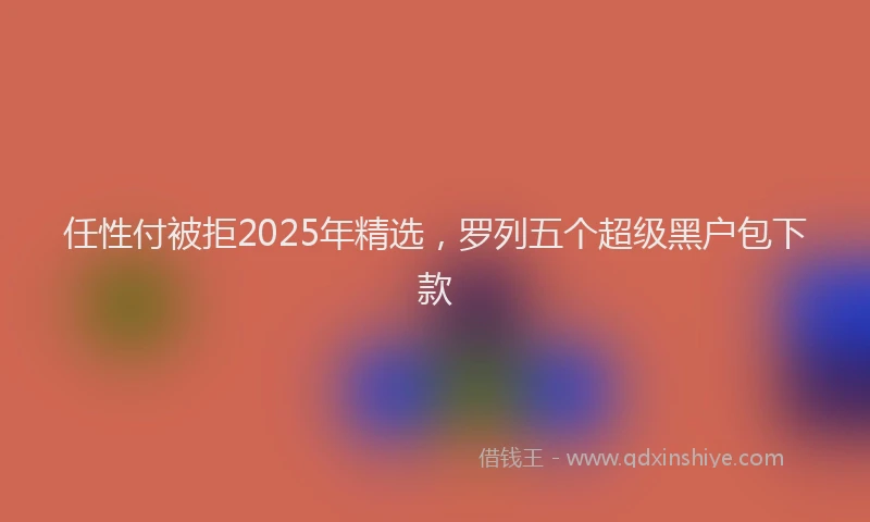 任性付被拒2025年精选，罗列五个超级黑户包下款
