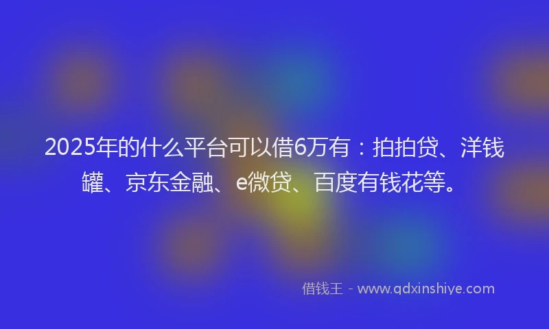 2025年的什么平台可以借6万有：拍拍贷、洋钱罐、京东金融、e微贷、百度有钱花等。