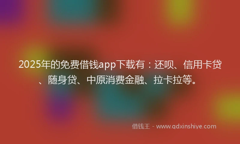 2025年的免费借钱app下载有：还呗、信用卡贷、随身贷、中原消费金融、拉卡拉等。