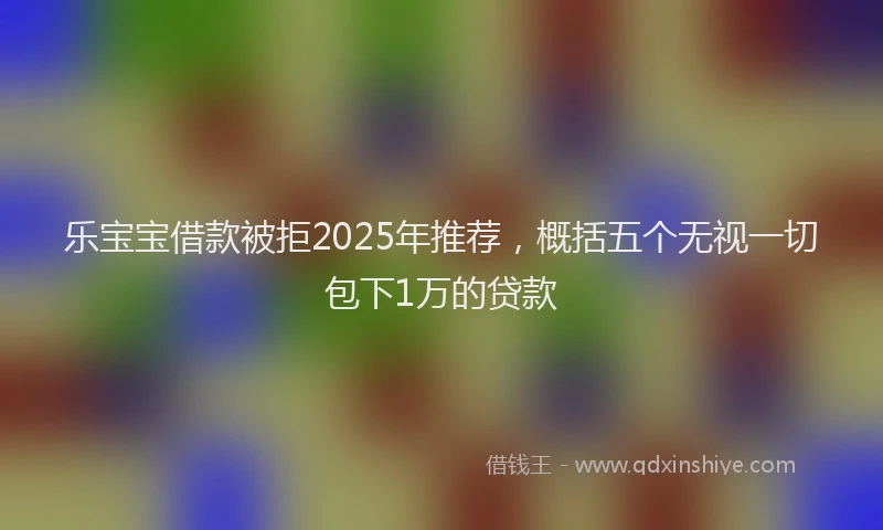 乐宝宝借款被拒2025年推荐，概括五个无视一切包下1万的贷款