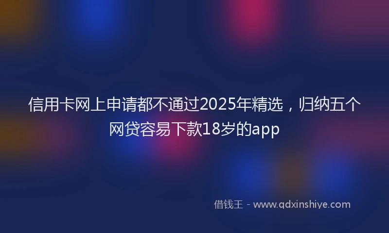 信用卡网上申请都不通过2025年精选，归纳五个网贷容易下款18岁的app