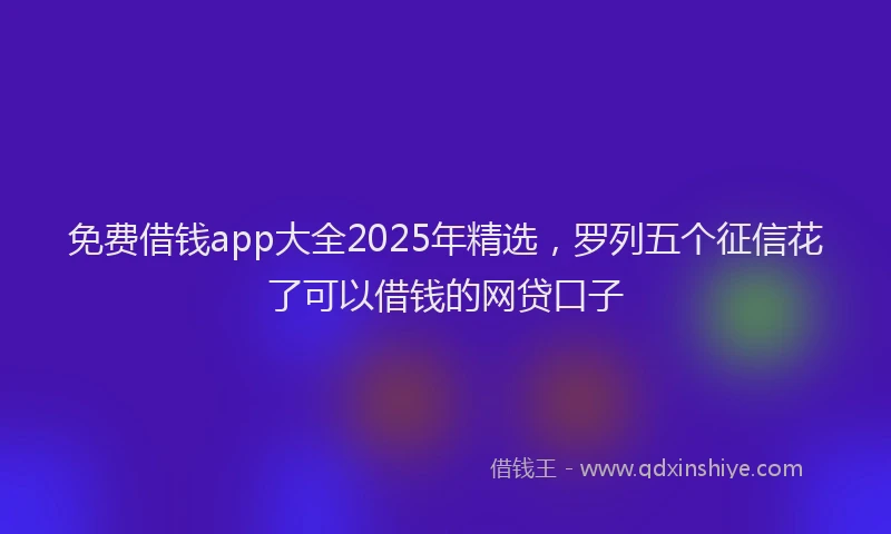 免费借钱app大全2025年精选，罗列五个征信花了可以借钱的网贷口子