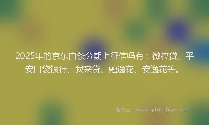 2025年的京东白条分期上征信吗有：微粒贷、平安口袋银行、我来贷、融逸花、安逸花等。