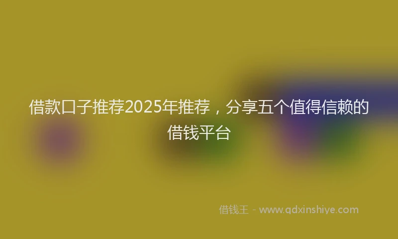 借款口子推荐2025年推荐，分享五个值得信赖的借钱平台