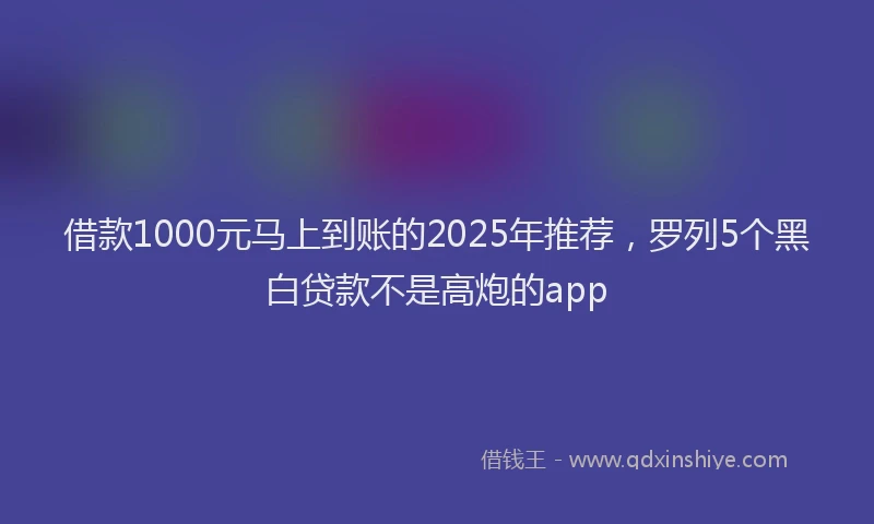 借款1000元马上到账的2025年推荐，罗列5个黑白贷款不是高炮的app