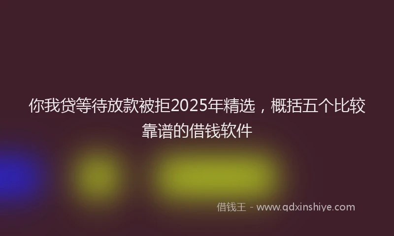 你我贷等待放款被拒2025年精选，概括五个比较靠谱的借钱软件