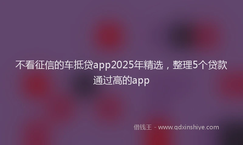 不看征信的车抵贷app2025年精选，整理5个贷款通过高的app