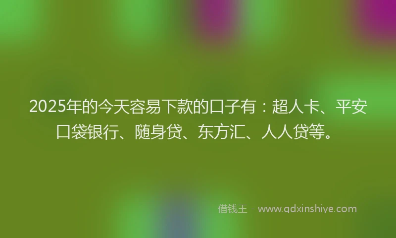 2025年的今天容易下款的口子有：超人卡、平安口袋银行、随身贷、东方汇、人人贷等。