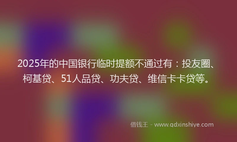 2025年的中国银行临时提额不通过有:投友圈、柯基贷、51人品贷、功夫贷、维信卡卡贷等。