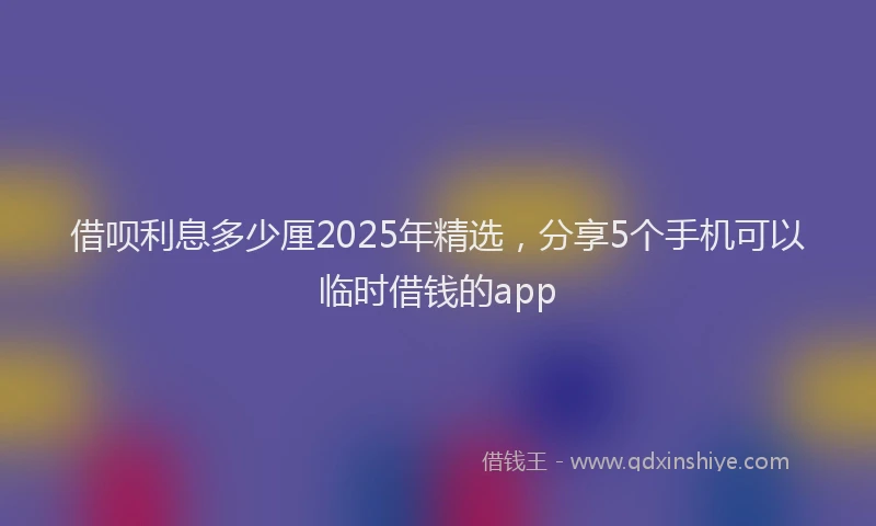 借呗利息多少厘2025年精选，分享5个手机可以临时借钱的app