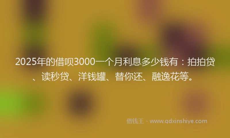 2025年的借呗3000一个月利息多少钱有：拍拍贷、读秒贷、洋钱罐、替你还、融逸花等。