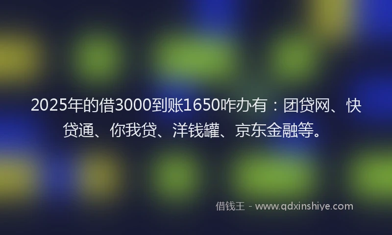 2025年的借3000到账1650咋办有：团贷网、快贷通、你我贷、洋钱罐、京东金融等。