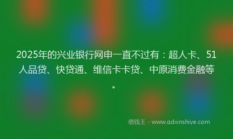 2025年的兴业银行网申一直不过有：超人卡、51人品贷、快贷通、维信卡卡贷、中原消费金融等。
