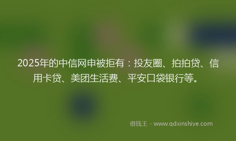 2025年的中信网申被拒有：投友圈、拍拍贷、信用卡贷、美团生活费、平安口袋银行等。