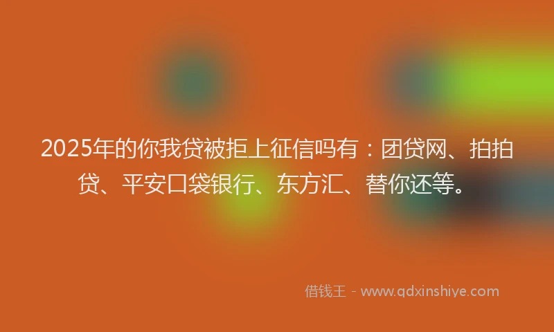 2025年的你我贷被拒上征信吗有：团贷网、拍拍贷、平安口袋银行、东方汇、替你还等。