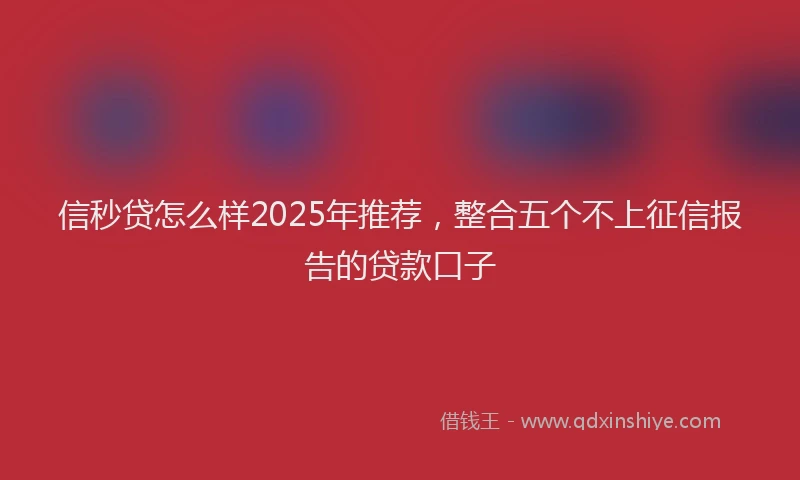 信秒贷怎么样2025年推荐，整合五个不上征信报告的贷款口子