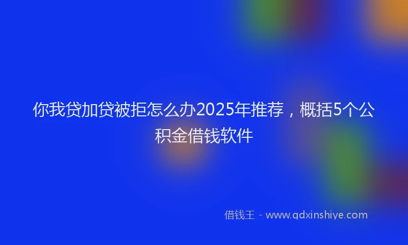 你我贷加贷被拒怎么办2025年推荐，概括5个公积金借钱软件