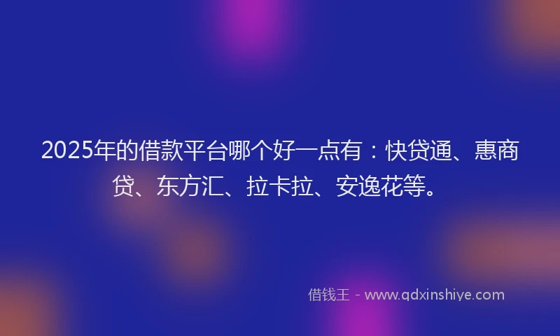 2025年的借款平台哪个好一点有：快贷通、惠商贷、东方汇、拉卡拉、安逸花等。
