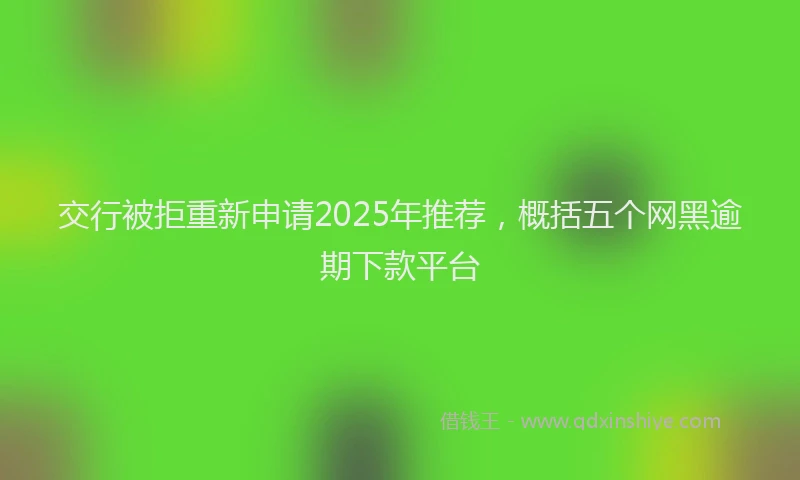 交行被拒重新申请2025年推荐，概括五个网黑逾期下款平台