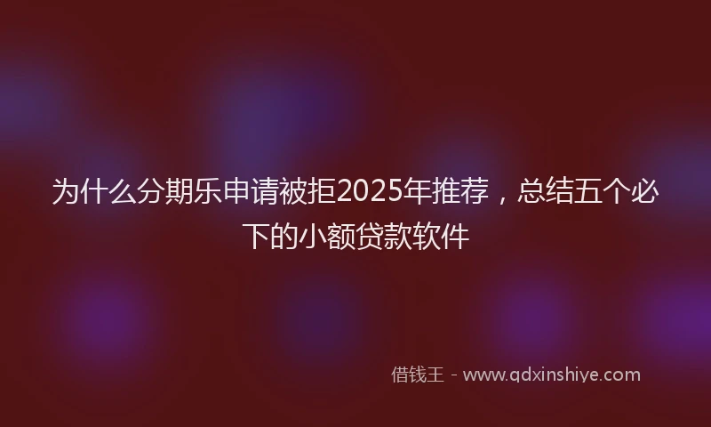 为什么分期乐申请被拒2025年推荐，总结五个必下的小额贷款软件