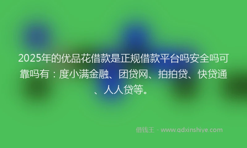 2025年的优品花借款是正规借款平台吗安全吗可靠吗有：度小满金融、团贷网、拍拍贷、快贷通、人人贷等。
