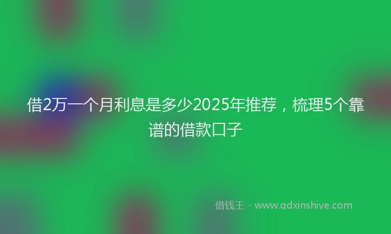 借2万一个月利息是多少2025年推荐，梳理5个靠谱的借款口子