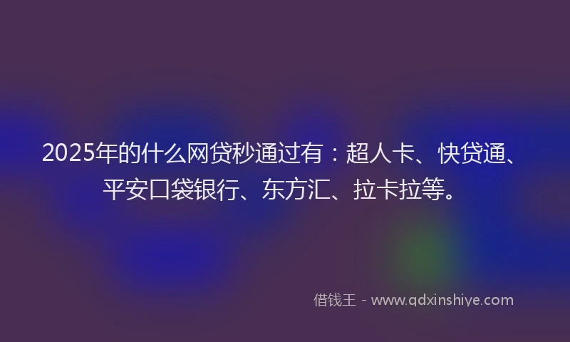2025年的什么网贷秒通过有：超人卡、快贷通、平安口袋银行、东方汇、拉卡拉等。