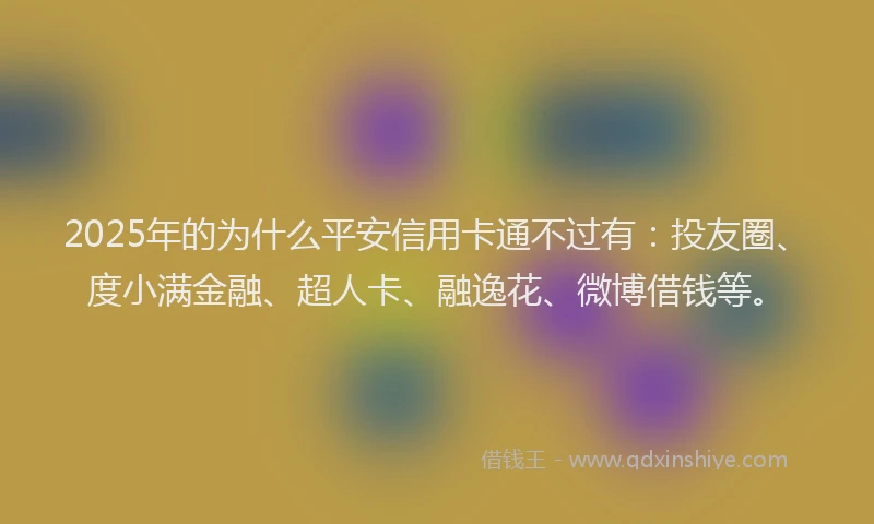 2025年的为什么平安信用卡通不过有：投友圈、度小满金融、超人卡、融逸花、微博借钱等。