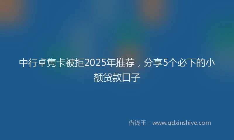 中行卓隽卡被拒2025年推荐，分享5个必下的小额贷款口子