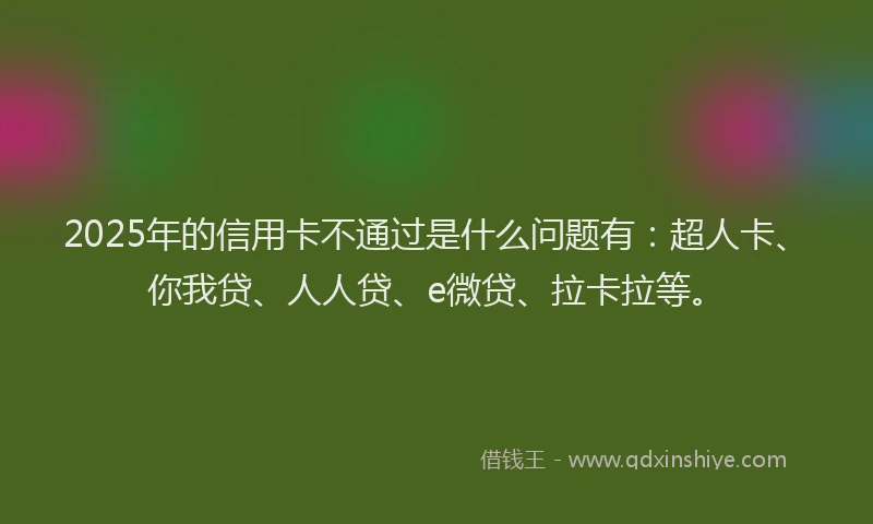 2025年的信用卡不通过是什么问题有：超人卡、你我贷、人人贷、e微贷、拉卡拉等。