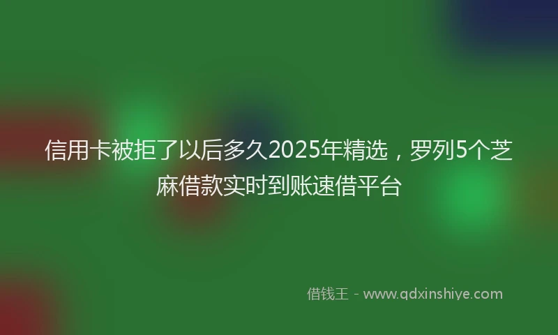 信用卡被拒了以后多久2025年精选，罗列5个芝麻借款实时到账速借平台