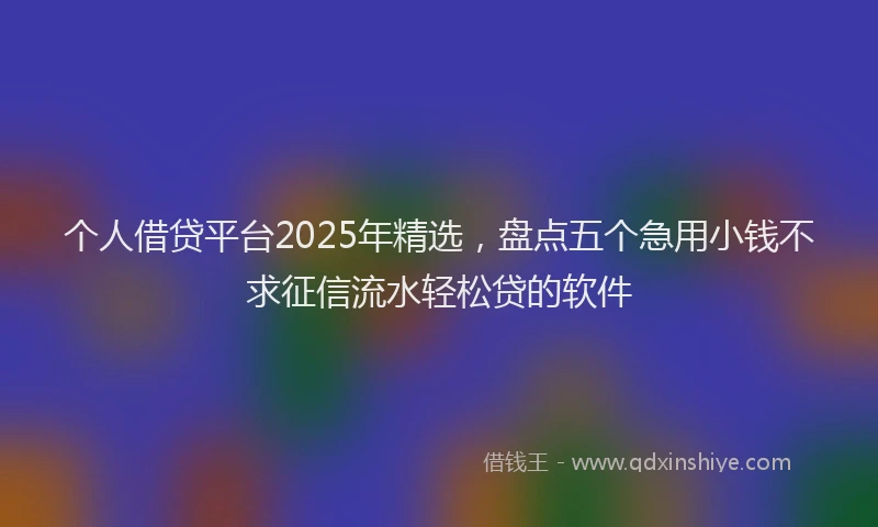个人借贷平台2025年精选，盘点五个急用小钱不求征信流水轻松贷的软件