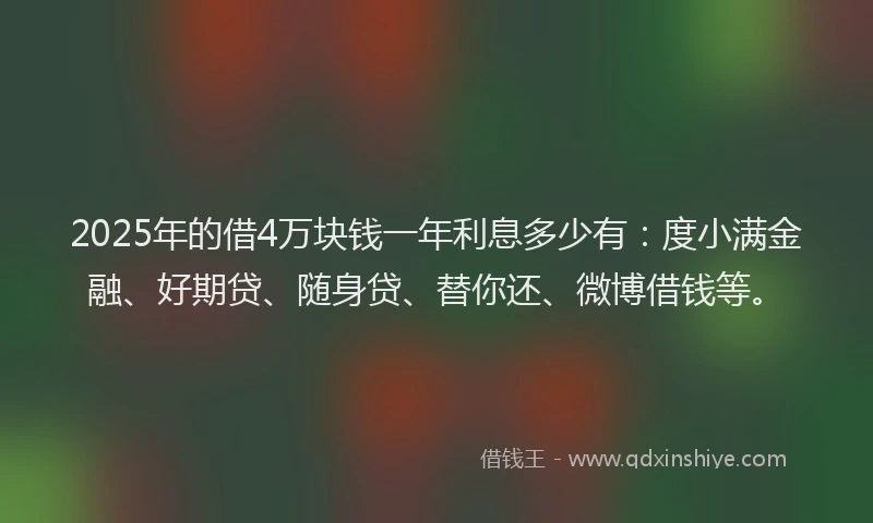 2025年的借4万块钱一年利息多少有：度小满金融、好期贷、随身贷、替你还、微博借钱等。