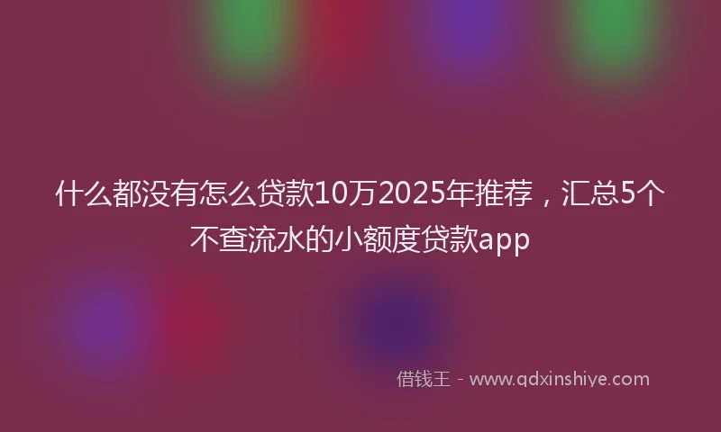 什么都没有怎么贷款10万2025年推荐，汇总5个不查流水的小额度贷款app