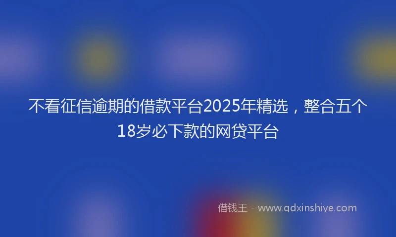 不看征信逾期的借款平台2025年精选，整合五个18岁必下款的网贷平台