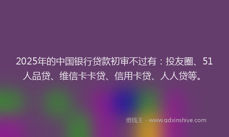 2025年的中国银行贷款初审不过有：投友圈、51人品贷、维信卡卡贷、信用卡贷、人人贷等。