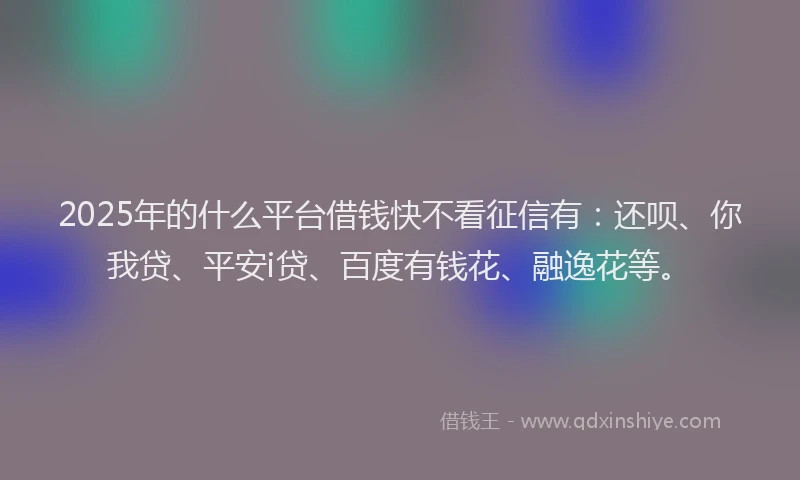 2025年的什么平台借钱快不看征信有：还呗、你我贷、平安i贷、百度有钱花、融逸花等。