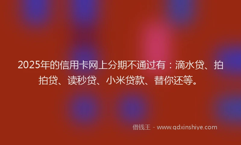 2025年的信用卡网上分期不通过有：滴水贷、拍拍贷、读秒贷、小米贷款、替你还等。