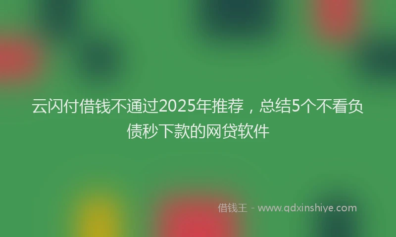 云闪付借钱不通过2025年推荐，总结5个不看负债秒下款的网贷软件