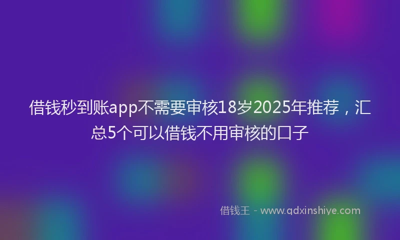 借钱秒到账app不需要审核18岁2025年推荐，汇总5个可以借钱不用审核的口子