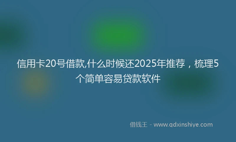信用卡20号借款,什么时候还2025年推荐，梳理5个简单容易贷款软件
