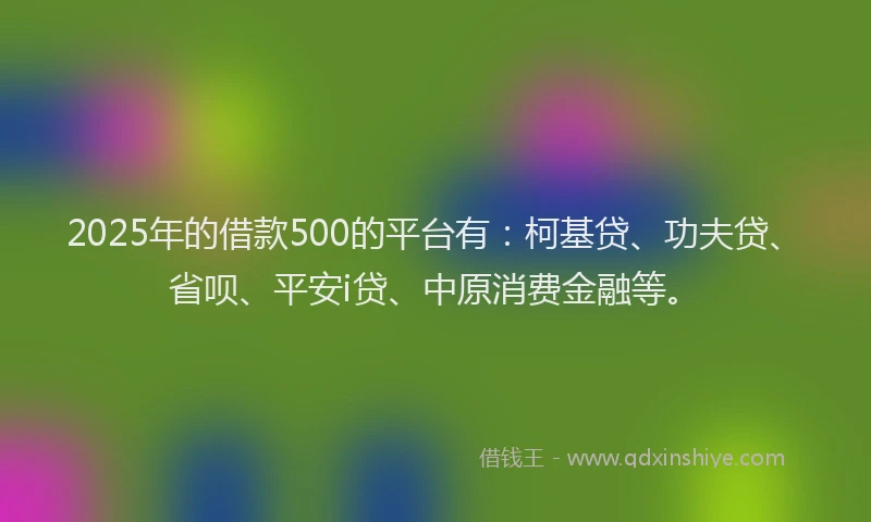 2025年的借款500的平台有：柯基贷、功夫贷、省呗、平安i贷、中原消费金融等。