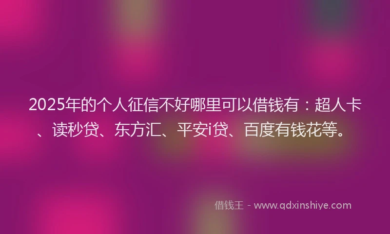 2025年的个人征信不好哪里可以借钱有：超人卡、读秒贷、东方汇、平安i贷、百度有钱花等。