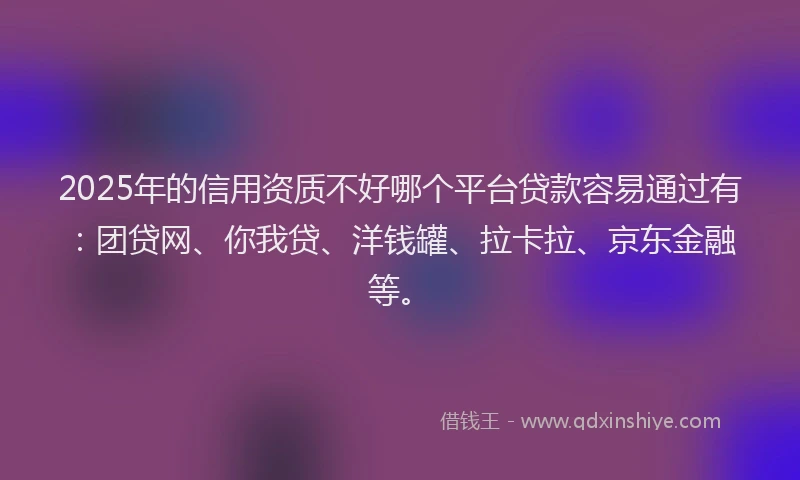 2025年的信用资质不好哪个平台贷款容易通过有：团贷网、你我贷、洋钱罐、拉卡拉、京东金融等。