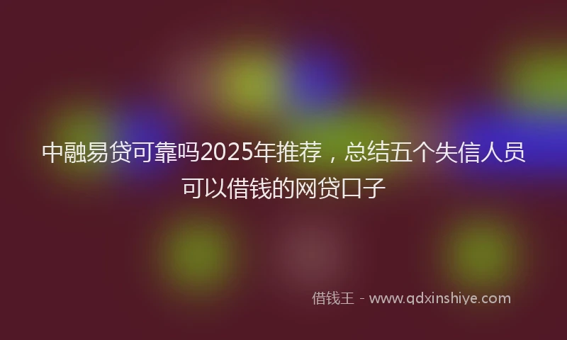 中融易贷可靠吗2025年推荐，总结五个失信人员可以借钱的网贷口子