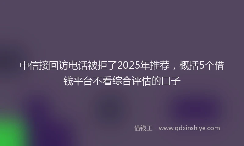 中信接回访电话被拒了2025年推荐，概括5个借钱平台不看综合评估的口子