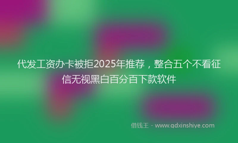 代发工资办卡被拒2025年推荐，整合五个不看征信无视黑白百分百下款软件
