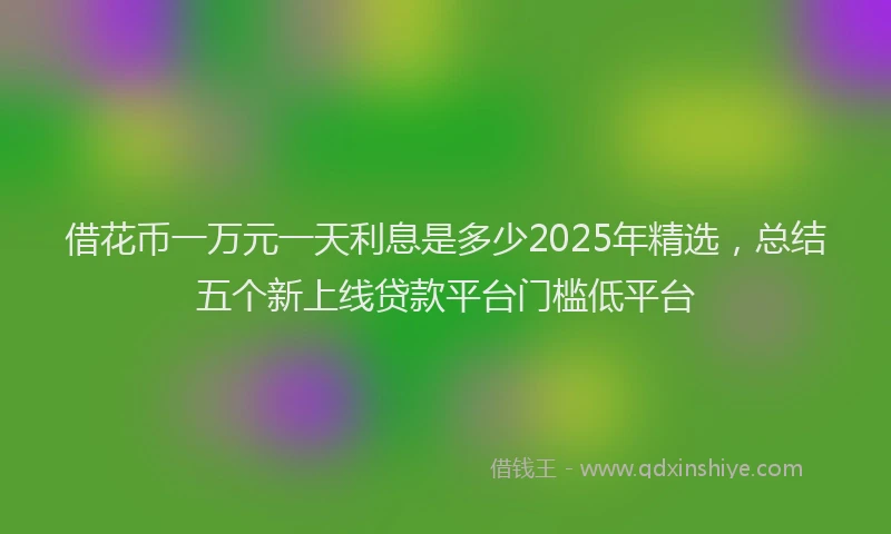 借花币一万元一天利息是多少2025年精选，总结五个新上线贷款平台门槛低平台